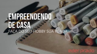 EMPREENDENDO
DE CASA
FAÇA DO SEU HOBBY SUA RENDA
 
