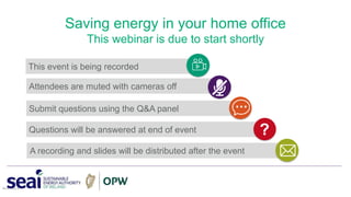 This event is being recorded
Saving energy in your home office
This webinar is due to start shortly
1
www.seai.ie
Attendees are muted with cameras off
Submit questions using the Q&A panel
Questions will be answered at end of event
A recording and slides will be distributed after the event
?
 