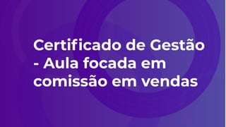 Certiﬁcado de Gestão
- Aula focada em
comissão em vendas
 