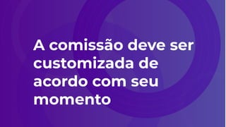 A comissão deve ser
customizada de
acordo com seu
momento
 