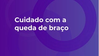 Cuidado com a
queda de braço
 