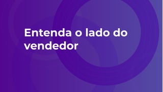 Entenda o lado do
vendedor
 