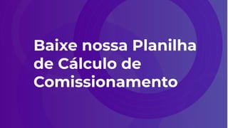 Baixe nossa Planilha
de Cálculo de
Comissionamento
 