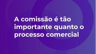 A comissão é tão
importante quanto o
processo comercial
 