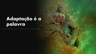 Adaptação é a
palavra
 
