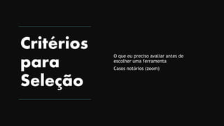 Critérios
para
Seleção
O que eu preciso avaliar antes de
escolher uma ferramenta
Casos notórios (zoom)
 