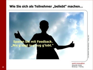 Wie Sie sich als Teilnehmer „beliebt“ machen…




                                                                 © by Alexander Greisle Beratung + Training, 2011
      Sparen Sie mit Feedback.
     „Nix g‘sagt is g‘nug g‘lobt.“




                                           work.innovation
                                           Alexander Greisle
10                                         Beratung + Training
 