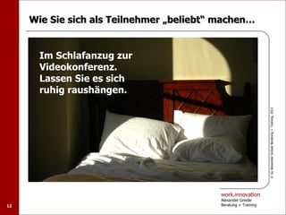 Wie Sie sich als Teilnehmer „beliebt“ machen…


       Im Schlafanzug zur
       Videokonferenz.
       Lassen Sie es sich
       ruhig raushängen.




                                                                 © by Alexander Greisle Beratung + Training, 2011
                                           work.innovation
                                           Alexander Greisle
12                                         Beratung + Training
 