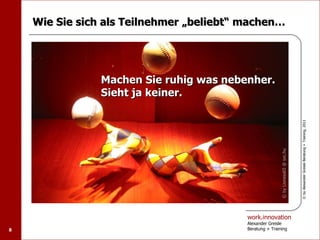 Wie Sie sich als Teilnehmer „beliebt“ machen…




                Machen Sie ruhig was nebenher.
                Sieht ja keiner.




                                                                                    © by Alexander Greisle Beratung + Training, 2011
                                                          © by Lioness65 @ sxc.hu
                                          work.innovation
                                          Alexander Greisle
8                                         Beratung + Training
 