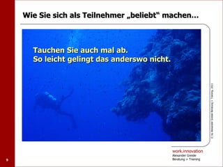 Wie Sie sich als Teilnehmer „beliebt“ machen…



      Tauchen Sie auch mal ab.
      So leicht gelingt das anderswo nicht.




                                                                    © by Alexander Greisle Beratung + Training, 2011
                                              work.innovation
                                              Alexander Greisle
9                                             Beratung + Training
 