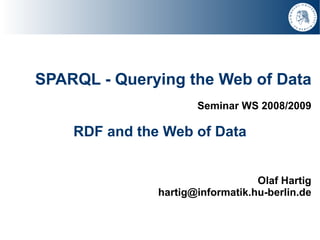 SPARQL - Querying the Web of Data
                      Seminar WS 2008/2009

    RDF and the Web of Data


                                  Olaf Hartig
               hartig@informatik.hu-berlin.de
 