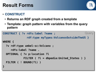 Result Forms
     CONSTRUCT
 ●


         Returns an RDF graph created from a template
     ●


         Template: graph p...