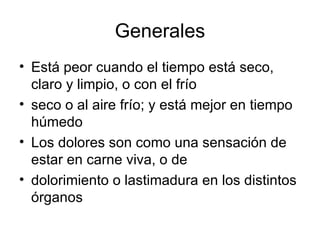 Generales Está peor cuando el tiempo está seco, claro y limpio, o con el frío seco o al aire frío; y está mejor en tiempo húmedo Los dolores son como una sensación de estar en carne viva, o de dolorimiento o lastimadura en los distintos órganos  