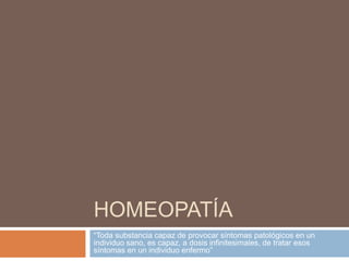 HOMEOPATÍA
“Toda substancia capaz de provocar síntomas patológicos en un
individuo sano, es capaz, a dosis infinitesimales, de tratar esos
síntomas en un individuo enfermo”
 