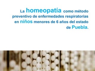 La homeopatía como método
preventivo de enfermedades respiratorias
en niños menores de 6 años del estado
de Puebla.
 