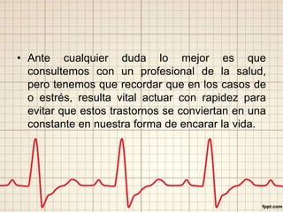 • Ante cualquier duda lo mejor es que 
consultemos con un profesional de la salud, 
pero tenemos que recordar que en los casos de 
o estrés, resulta vital actuar con rapidez para 
evitar que estos trastornos se conviertan en una 
constante en nuestra forma de encarar la vida. 
