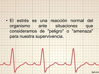 • El estrés es una reacción normal del 
organismo ante situaciones que 
consideramos de "peligro" o "amenaza" 
para nuestra supervivencia. 
 