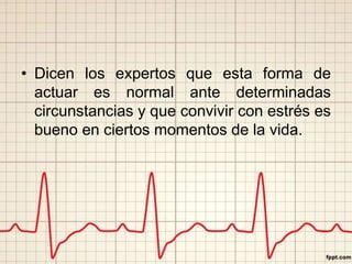 • Dicen los expertos que esta forma de 
actuar es normal ante determinadas 
circunstancias y que convivir con estrés es 
bueno en ciertos momentos de la vida. 
 