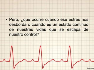• Pero, ¿qué ocurre cuando ese estrés nos 
desborda o cuando es un estado continuo 
de nuestras vidas que se escapa de 
nuestro control? 
 