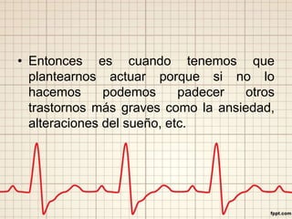 • Entonces es cuando tenemos que 
plantearnos actuar porque si no lo 
hacemos podemos padecer otros 
trastornos más graves como la ansiedad, 
alteraciones del sueño, etc. 
 