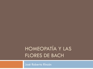 HOMEOPATÍA Y LAS
FLORES DE BACH
José Roberto Rincón
 