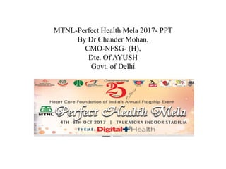MTNL-Perfect Health Mela 2017- PPT
By Dr Chander Mohan,
CMO-NFSG- (H),
Dte. Of AYUSH
Govt. of Delhi
 