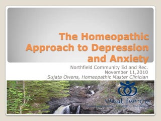 The Homeopathic Approach to Depression and Anxiety Northfield Community Ed and Rec.  November 11,2010 Sujata Owens, Homeopathic Master Clinician 