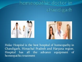 Holac Hospital is the best hospital of homeopathy in 
Chandigarh, Himachal Pradesh and Haryana region. 
Hospital has all the advance equipment of 
homeopathic treatment 
 