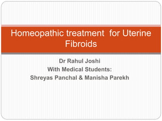 Dr Rahul Joshi
With Medical Students:
Shreyas Panchal & Manisha Parekh
Homeopathic treatment for Uterine
Fibroids
 