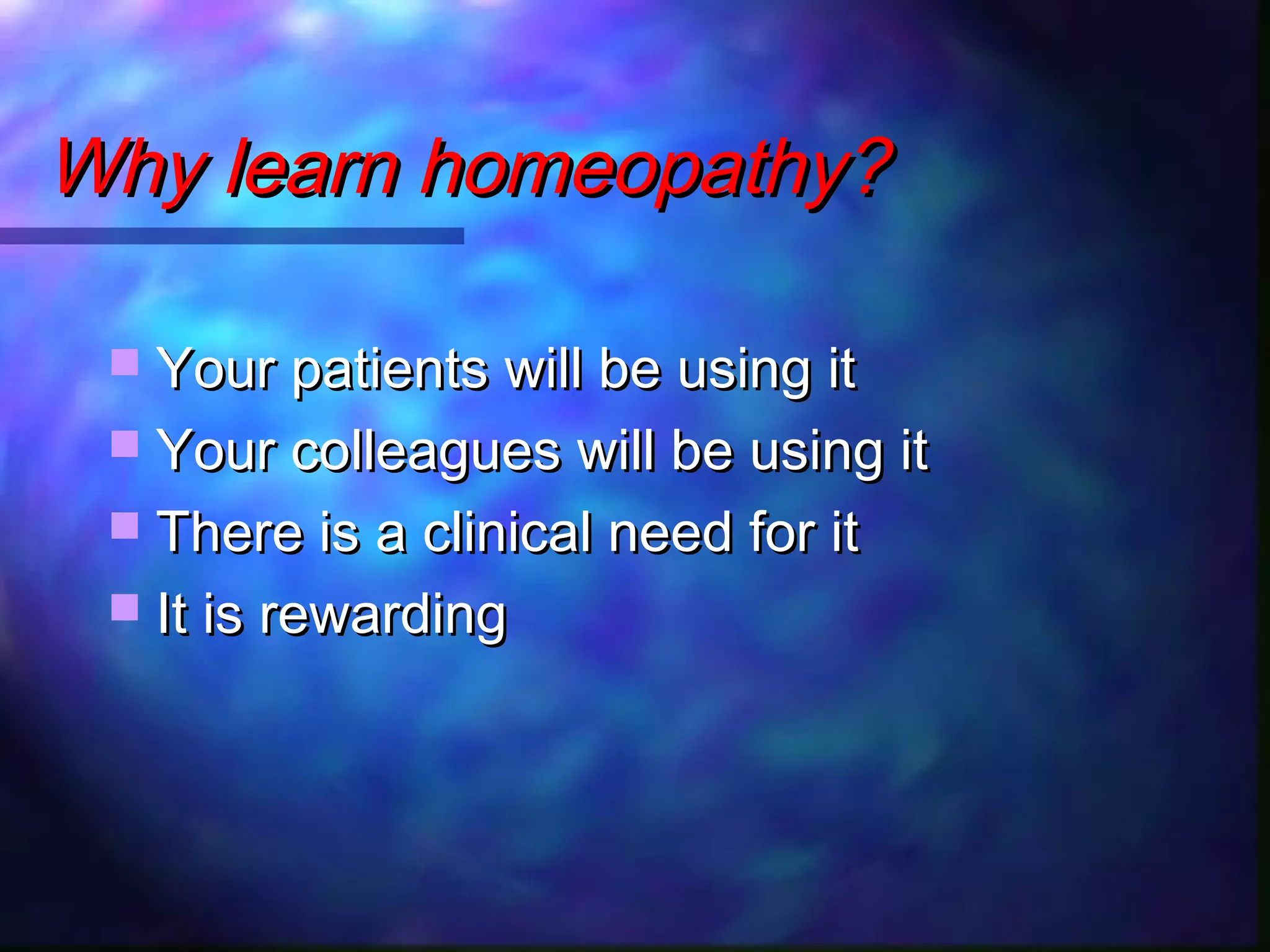 Why learn homeopathy?Why learn homeopathy?
 Your patients will be using itYour patients will be using it
 Your colleagues will be using itYour colleagues will be using it
 There is a clinical need for itThere is a clinical need for it
 It is rewardingIt is rewarding
 