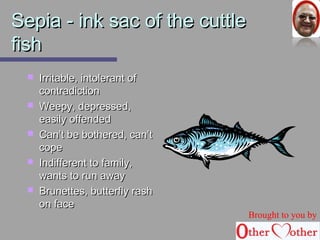 SSeeppiiaa -- iinnkk ssaacc ooff tthhee ccuuttttllee 
ffiisshh 
 IIrrrriittaabbllee,, iinnttoolleerraanntt ooff 
ccoonnttrraaddiiccttiioonn 
 WWeeeeppyy,, ddeepprreesssseedd,, 
eeaassiillyy ooffffeennddeedd 
 CCaann’’tt bbee bbootthheerreedd,, ccaann’’tt 
ccooppee 
 IInnddiiffffeerreenntt ttoo ffaammiillyy,, 
wwaannttss ttoo rruunn aawwaayy 
 BBrruunneetttteess,, bbuutttteerrffllyy rraasshh 
oonn ffaaccee 
Brought to you by 
 