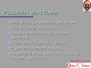 PPuullssaattiillllaa -- wwiinndd fflloowweerr 
 MMiilldd,, yyiieellddiinngg ddiissppoossiittiioonn,, sshhyy,, bblluusshh 
 FFaaiirr,, ffaatt,, ffoorrttyy,, bblluuee--eeyyeedd 
 LLaauugghhss aanndd ccrriieess eeaassiillyy,, ccrraavveess 
ssyymmppaatthhyy 
 << ffoorr hheeaatt >> ffrreesshh aaiirr,, << ddaammpp 
 >> ggeennttllee mmoovveemmeenntt,, rreessttlleessss 
 AAbbsseennccee ooff tthhiirrsstt,, ddiisslliikkee aanndd uuppsseett bbyy 
ffaatt,, ppoorrkk,, ssppiiccyy ffoooodd 
Brought to you by 
 