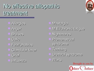 NNoo eeffffeeccttiivvee aallllooppaatthhiicc 
ttrreeaattmmeenntt 
 AAlllleerrggiieess 
 AAnnggeerr 
 BBrruuiisseess 
 CCoolliicc 
 FFeeaarr//pphhoobbiiaass 
 GGllaanndduullaarr ffeevveerr 
 GGrriieeff 
 IInnfflluueennzzaa 
 MMaassttaallggiiaa 
 MM..EE..//cchhrroonniicc ffaattiigguuee 
 NNiigghhttmmaarreess 
 PPrreemmeennssttrruuaall 
ssyynnddrroommee 
 TTeeeetthhiinngg 
 UUrreetthhrraall ssyynnddrroommee 
 WWaarrttss 
Brought to you by 
 