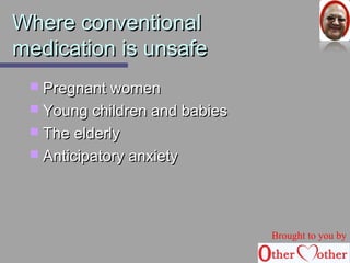 WWhheerree ccoonnvveennttiioonnaall 
mmeeddiiccaattiioonn iiss uunnssaaffee 
 PPrreeggnnaanntt wwoommeenn 
 YYoouunngg cchhiillddrreenn aanndd bbaabbiieess 
 TThhee eellddeerrllyy 
 AAnnttiicciippaattoorryy aannxxiieettyy 
Brought to you by 
 