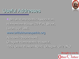 UUsseeffuull AAddddrreesssseess 
 BBrriittiisshh HHoommeeooppaatthhiicc AAssssoocciiaattiioonn,, 
HHaahhnneemmaannnn HHoouussee,, 2299 PPaarrkk SSttrreeeett,, 
LLuuttoonn,, LLUU11 33BBEE.. 
wwwwww..bbrriittiisshhhhoommeeooppaatthhiicc..oorrgg 
AAccaaddeemmiicc DDeeppaarrttmmeenntt,, 
GGllaassggooww HHoommeeooppaatthhiicc HHoossppiittaall,, 
11005533 GGrreeaatt WWeesstteerrnn RRooaadd,, GGllaassggooww,, GG1122 00XXQQ 
Brought to you by 
 