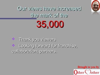 OOuurr vviieewwss hhaavvee iinnccrreeaasseedd 
tthhee mmaarrkk ooff tthhee 
3355,,000000 
 TThhaannkk yyoouu vviieewweerrss 
 LLooookkiinngg ffoorrwwaarrdd ffoorr ffrraanncchhiissee,, 
ccoollllaabboorraattiioonn,, ppaarrttnneerrss.. 
BBrroouugghhtt ttoo yyoouu bbyy 
 