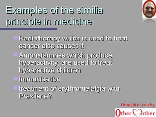 EExxaammpplleess ooff tthhee ssiimmiilliiaa 
pprriinncciippllee iinn mmeeddiicciinnee 
 RRaaddiiootthheerraappyy wwhhiicchh iiss uusseedd ttoo ttrreeaatt 
ccaanncceerr aallssoo ccaauusseess iitt 
 AAmmpphheettaammiinneess wwhhiicchh pprroodduuccee 
hhyyppeerraaccttiivviittyy,, aarree uusseedd ttoo ttrreeaatt 
hhyyppeerraaccttiivvee cchhiillddrreenn 
 IImmmmuunniissaattiioonn 
 ttrreeaattmmeenntt ooff eerryytthhrroommeellaallggiiaa wwiitthh 
PPrraaxxiilleennee?? 
Brought to you by 
 