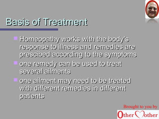 BBaassiiss ooff TTrreeaattmmeenntt 
 HHoommeeooppaatthhyy wwoorrkkss wwiitthh tthhee bbooddyy’’ss 
rreessppoonnssee ttoo iillllnneessss aanndd rreemmeeddiieess aarree 
pprreesscciibbeedd aaccccoorrddiinngg ttoo tthhee ssyymmppttoommss 
 oonnee rreemmeeddyy ccaann bbee uusseedd ttoo ttrreeaatt 
sseevveerraall aaiillmmeennttss 
 oonnee aaiillmmeenntt mmaayy nneeeedd ttoo bbee ttrreeaatteedd 
wwiitthh ddiiffffeerreenntt rreemmeeddiieess iinn ddiiffffeerreenntt 
ppaattiieennttss 
Brought to you by 
 