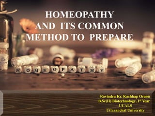 HOMEOPATHY
AND ITS COMMON
METHOD TO PREPARE
Ravindra Kr. Kachhap Oraon
B.Sc(H) Biotechnology, 1st Year
UCALS
Uttaranchal University
 