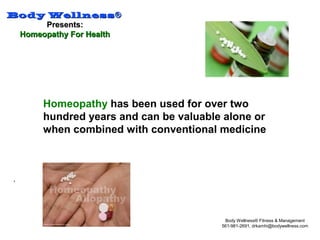 Body WellnessBody Wellness®®
Presents:Presents:
Homeopathy For HealthHomeopathy For Health
Body Wellness® Fitness & Management
561-981-2691, drkamhi@bodywellness.com
Homeopathy has been used for over two
hundred years and can be valuable alone or
when combined with conventional medicine
.
 