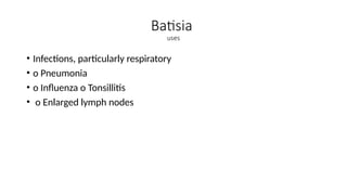 Batisia
uses
• Infections, particularly respiratory
• o Pneumonia
• o Influenza o Tonsillitis
• o Enlarged lymph nodes
 