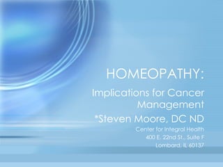 HOMEOPATHY: Implications for Cancer Management *Steven Moore, DC ND Center for Integral Health 400 E. 22nd St., Suite F Lombard, IL 60137 