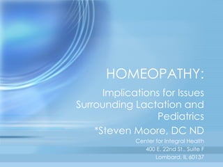 HOMEOPATHY: Implications for Issues Surrounding Lactation and Pediatrics *Steven Moore, DC ND Center for Integral Health 400 E. 22nd St., Suite F Lombard, IL 60137 