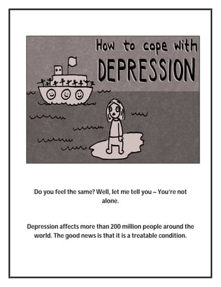Do you feel the same? Well, let me tell you – You’re not
alone.
Depression affects more than 200 million people around the
world. The good news is that it is a treatable condition.
 