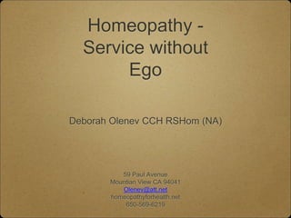 Homeopathy -
Service without
Ego
Deborah Olenev CCH RSHom (NA)
59 Paul Avenue
Mountian View CA 94041
Olenev@att.net
homeopathyforhealth.net
650-569-6219
 