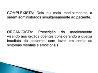 COMPLEXISTA: Dois ou mais medicamentos a
serem administrados simultaneamente ao paciente.
ORGANICISTA: Prescrição do medicamento
visando aos órgãos doentes considerando a queixa
imediata do paciente, sem levar em conta os
sintomas mentais e emocionais
 