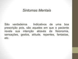 Sintomas Mentais
São verdadeiros Indicativos de uma boa
prescrição pois, são aqueles em que o paciente
revela sua intenção através da fisionomia,
sensações, gestos, atitude, repentes, fantasias,
etc.
 