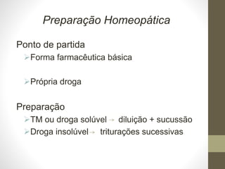 Preparação Homeopática
Ponto de partida
Forma farmacêutica básica
Própria droga
Preparação
TM ou droga solúvel diluição + sucussão
Droga insolúvel triturações sucessivas
 