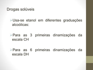 Drogas solúveis
Usa-se etanol em diferentes graduações
alcoólicas:
Para as 3 primeiras dinamizações da
escala CH
Para as 6 primeiras dinamizações da
escala DH
 