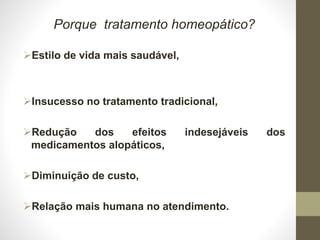 Porque tratamento homeopático?
Estilo de vida mais saudável,
Insucesso no tratamento tradicional,
Redução dos efeitos indesejáveis dos
medicamentos alopáticos,
Diminuição de custo,
Relação mais humana no atendimento.
 